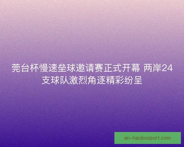 莞台杯慢速垒球邀请赛正式开幕 两岸24支球队激烈角逐精彩纷呈