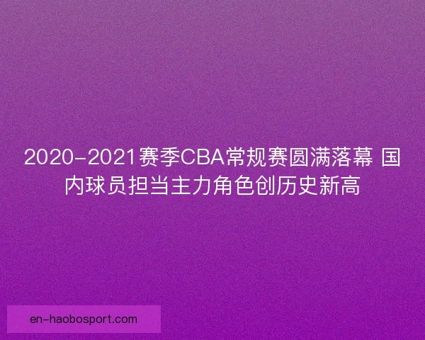 2020-2021赛季CBA常规赛圆满落幕 国内球员担当主力角色创历史新高