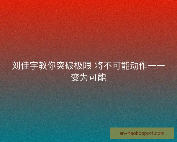 刘佳宇教你突破极限 将不可能动作一一变为可能
