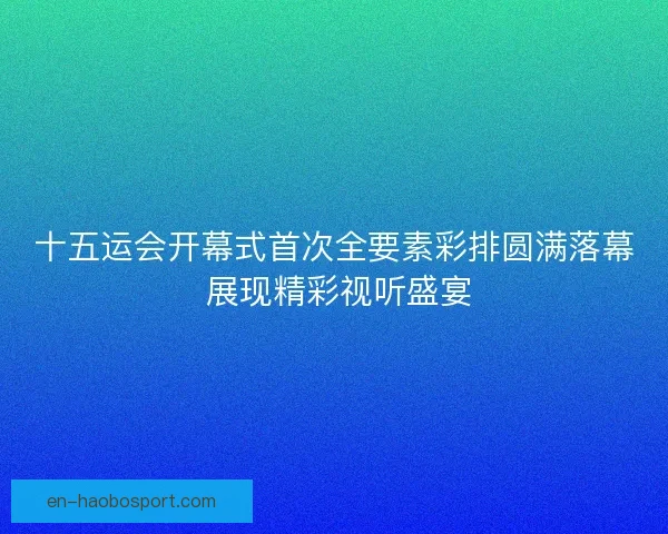 十五运会开幕式首次全要素彩排圆满落幕 展现精彩视听盛宴